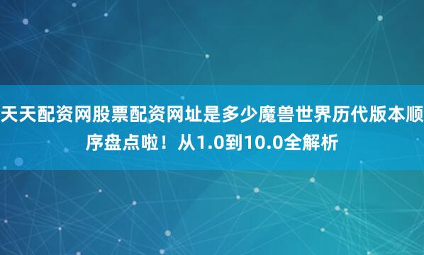 天天配资网股票配资网址是多少魔兽世界历代版本顺序盘点啦！从1.0到10.0全解析