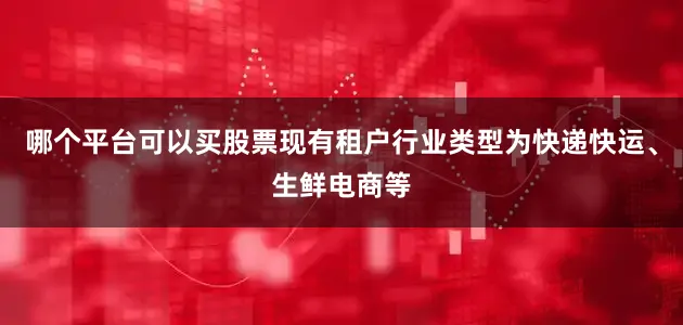 哪个平台可以买股票现有租户行业类型为快递快运、生鲜电商等