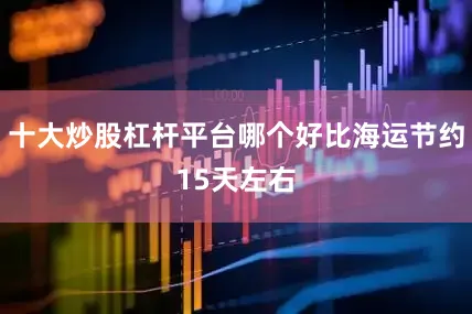 十大炒股杠杆平台哪个好比海运节约15天左右