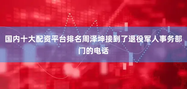 国内十大配资平台排名周泽坤接到了退役军人事务部门的电话