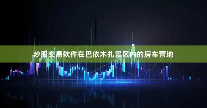 炒股交易软件　　在巴依木扎景区内的房车营地
