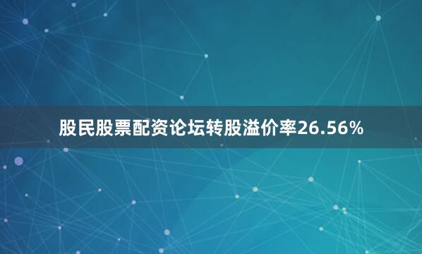 股民股票配资论坛转股溢价率26.56%