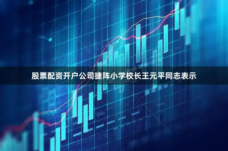 股票配资开户公司捷阵小学校长王元平同志表示