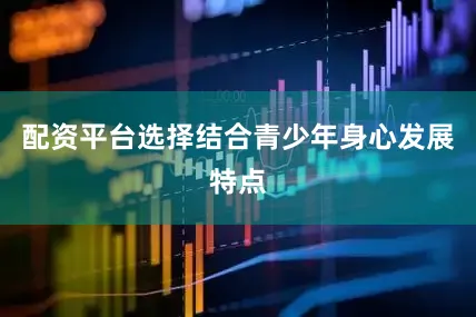 配资平台选择结合青少年身心发展特点